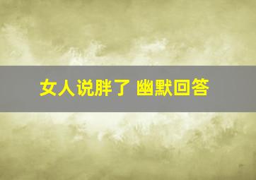 女人说胖了 幽默回答